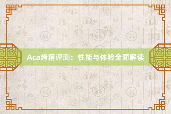 Aca烤箱评测：性能与体验全面解读