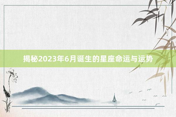 揭秘2023年6月诞生的星座命运与运势