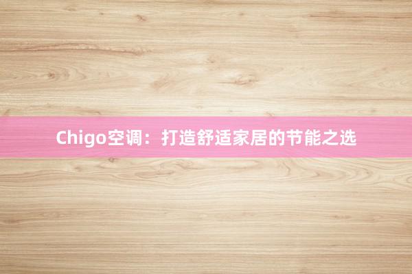 Chigo空调：打造舒适家居的节能之选