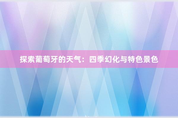 探索葡萄牙的天气：四季幻化与特色景色