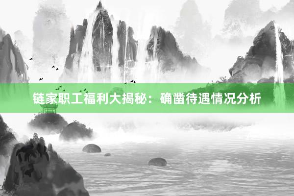 链家职工福利大揭秘：确凿待遇情况分析